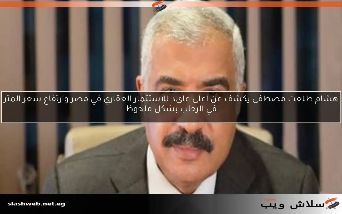 هشام طلعت مصطفى يكشف عن أعلى عائد للاستثمار العقاري في مصر وارتفاع سعر المتر في الرحاب بشكل ملحوظ 2 هشام طلعت مصطفى يكشف عن أعلى عائد للاستثمار العقاري في مصر وارتفاع سعر المتر في الرحاب بشكل ملحوظ