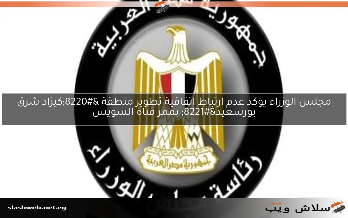مجلس الوزراء يؤكد عدم ارتباط اتفاقية تطوير منطقة "كيزاد شرق بورسعيد" بممر قناة السويس 2 مجلس الوزراء يؤكد عدم ارتباط اتفاقية تطوير منطقة “كيزاد شرق بورسعيد” بممر قناة السويس
