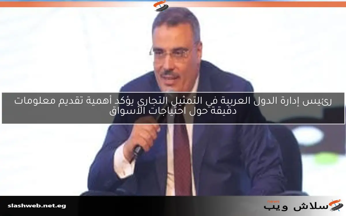 رئيس إدارة الدول العربية في التمثيل التجاري يؤكد أهمية تقديم معلومات دقيقة حول احتياجات الأسواق 2 رئيس إدارة الدول العربية في التمثيل التجاري يؤكد أهمية تقديم معلومات دقيقة حول احتياجات الأسواق