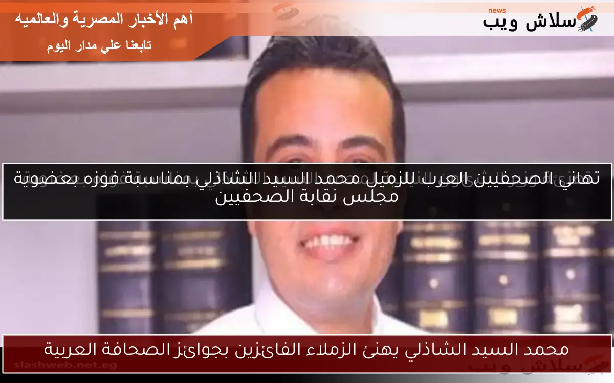 محمد السيد الشاذلي يهنئ الزملاء الفائزين بجوائز الصحافة العربية