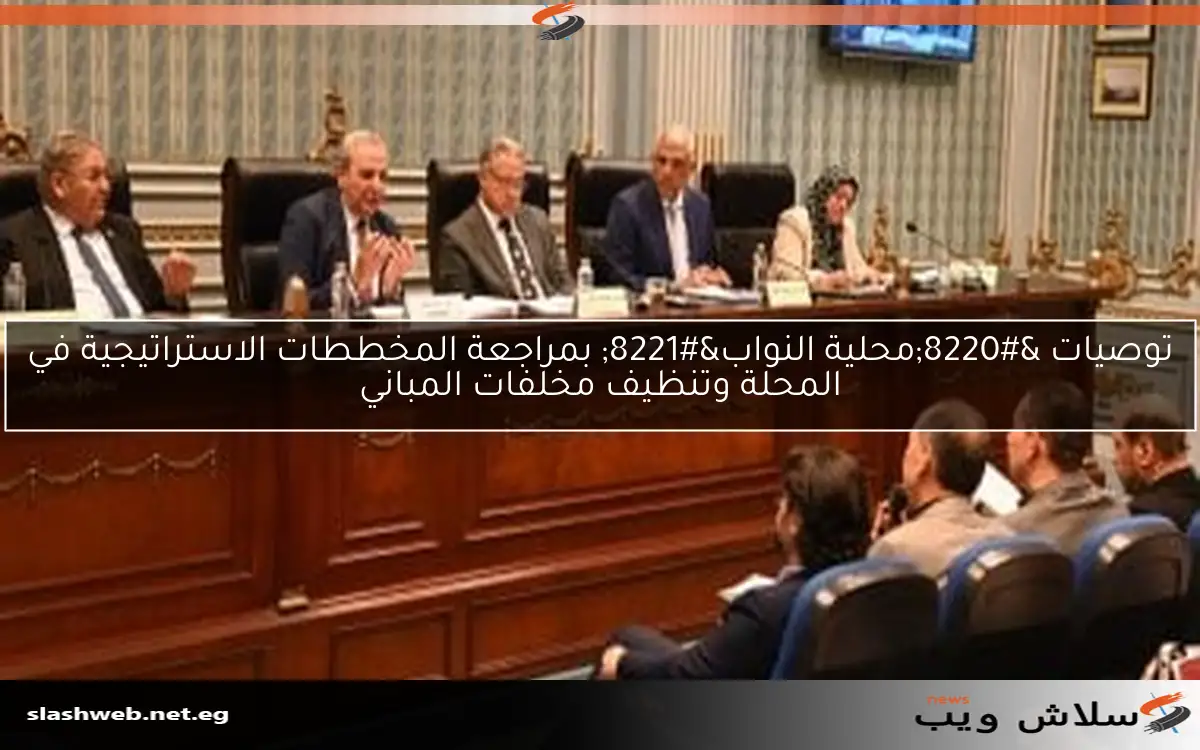 توصيات "محلية النواب" بمراجعة المخططات الاستراتيجية في المحلة وتنظيف مخلفات المباني 2 توصيات “محلية النواب” بمراجعة المخططات الاستراتيجية في المحلة وتنظيف مخلفات المباني