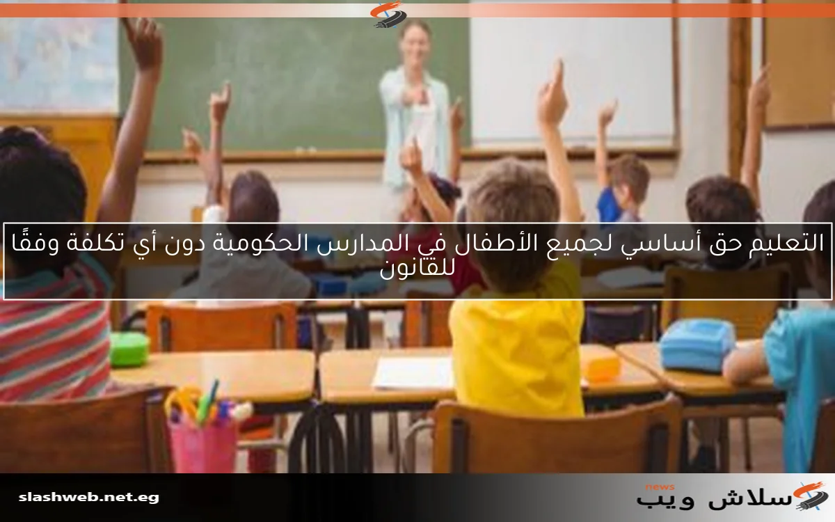 التعليم حق أساسي لجميع الأطفال في المدارس الحكومية دون أي تكلفة وفقًا للقانون