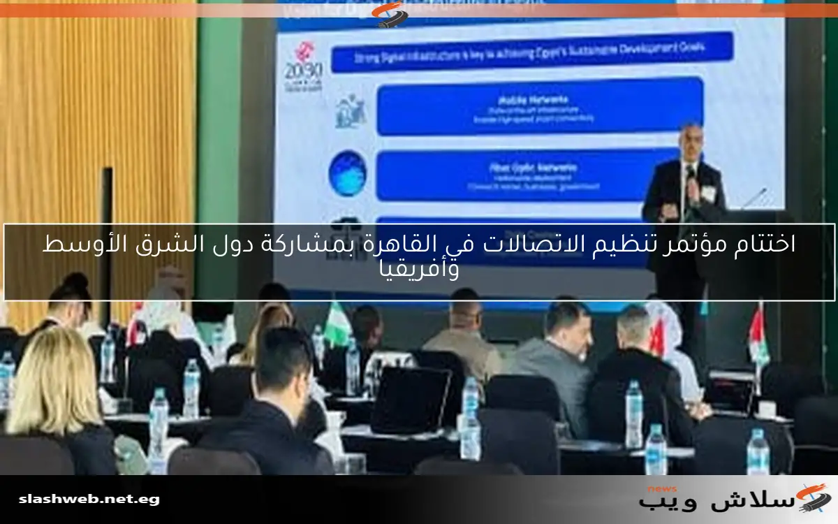 اختتام مؤتمر تنظيم الاتصالات في القاهرة بمشاركة دول الشرق الأوسط وأفريقيا 2 اختتام مؤتمر تنظيم الاتصالات في القاهرة بمشاركة دول الشرق الأوسط وأفريقيا
