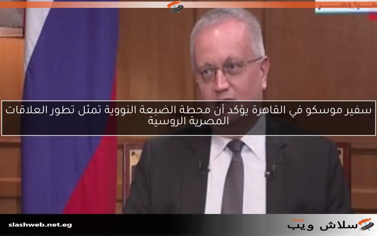 سفير موسكو في القاهرة يؤكد أن محطة الضبعة النووية تمثل تطور العلاقات المصرية الروسية 2 سفير موسكو في القاهرة يؤكد أن محطة الضبعة النووية تمثل تطور العلاقات المصرية الروسية