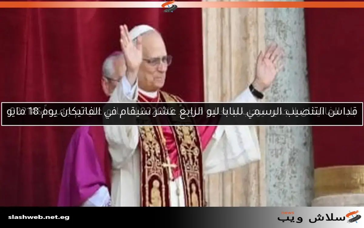 قداس التنصيب الرسمي للبابا ليو الرابع عشر سيقام في الفاتيكان يوم 18 مايو
