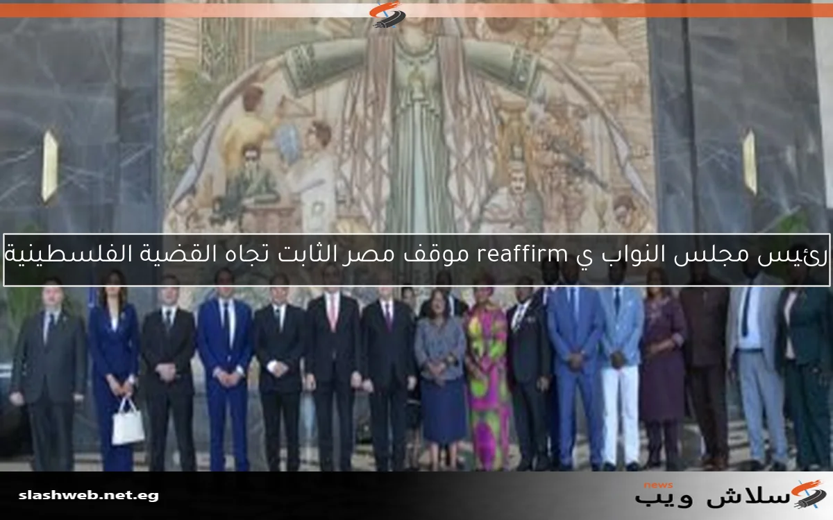 رئيس مجلس النواب ي reaffirm موقف مصر الثابت تجاه القضية الفلسطينية 2 رئيس مجلس النواب ي reaffirm موقف مصر الثابت تجاه القضية الفلسطينية