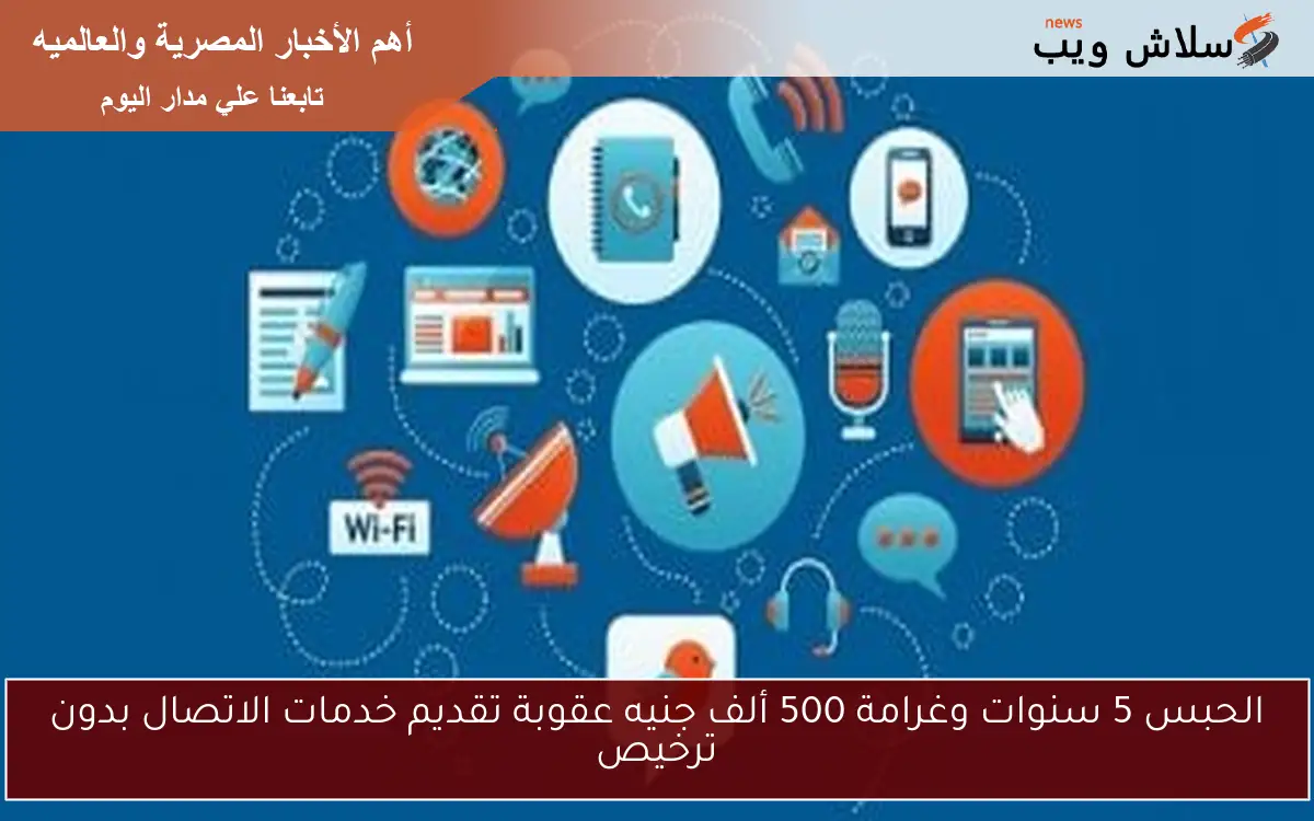 الحبس 5 سنوات وغرامة 500 ألف جنيه عقوبة تقديم خدمات الاتصال بدون ترخيص