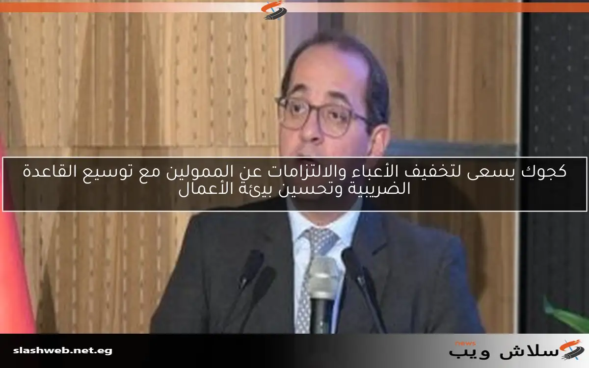 كجوك يسعى لتخفيف الأعباء والالتزامات عن الممولين مع توسيع القاعدة الضريبية وتحسين بيئة الأعمال 2 كجوك يسعى لتخفيف الأعباء والالتزامات عن الممولين مع توسيع القاعدة الضريبية وتحسين بيئة الأعمال