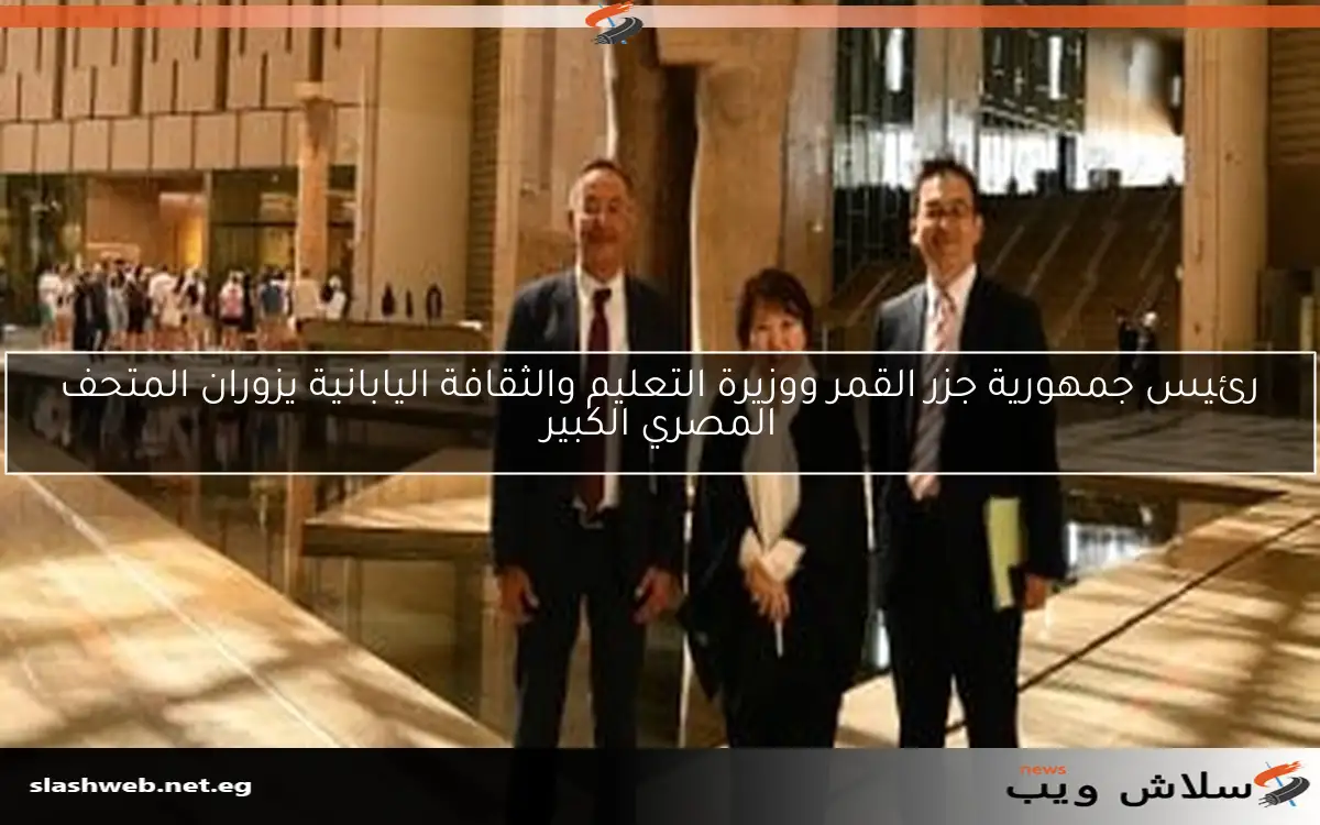 رئيس جمهورية جزر القمر ووزيرة التعليم والثقافة اليابانية يزوران المتحف المصري الكبير 2 رئيس جمهورية جزر القمر ووزيرة التعليم والثقافة اليابانية يزوران المتحف المصري الكبير