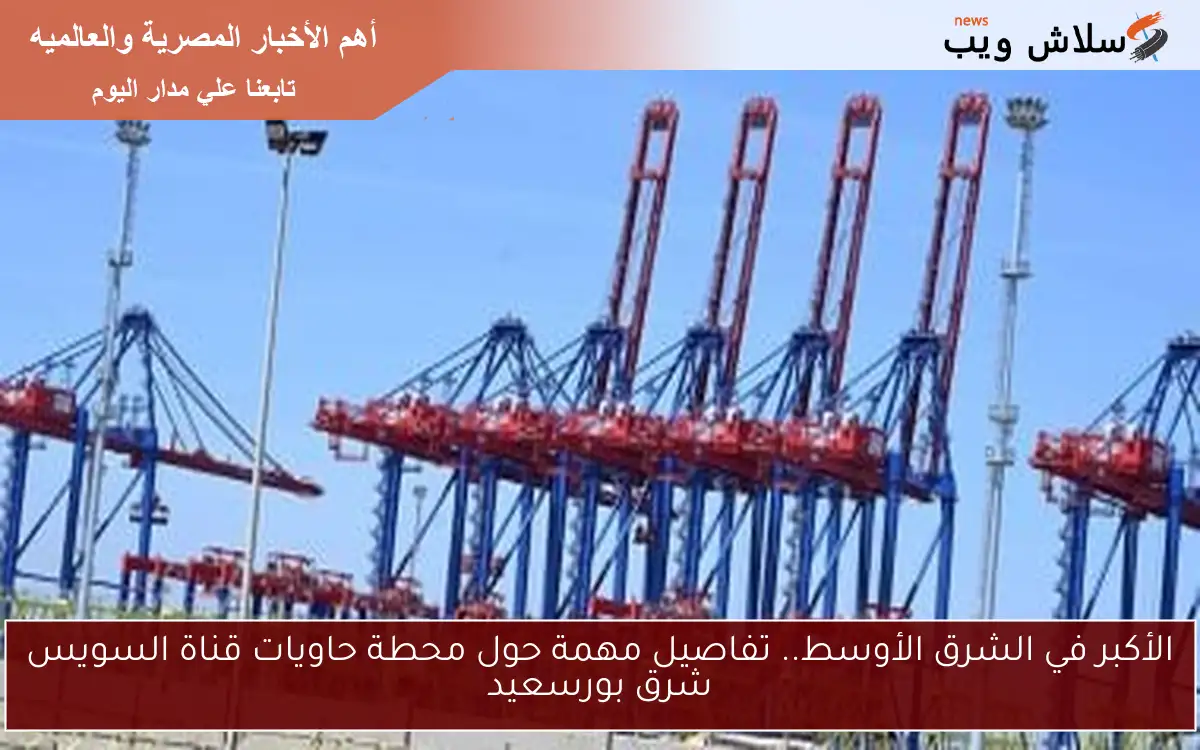 الأكبر في الشرق الأوسط.. تفاصيل مهمة حول محطة حاويات قناة السويس شرق بورسعيد 2 الأكبر في الشرق الأوسط.. تفاصيل مهمة حول محطة حاويات قناة السويس شرق بورسعيد