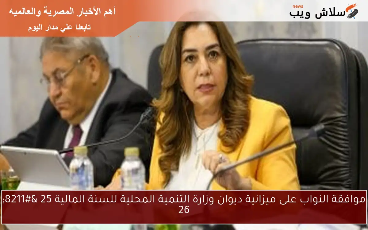 موافقة النواب على ميزانية ديوان وزارة التنمية المحلية للسنة المالية 25 - 26 2 موافقة النواب على ميزانية ديوان وزارة التنمية المحلية للسنة المالية 25 – 26