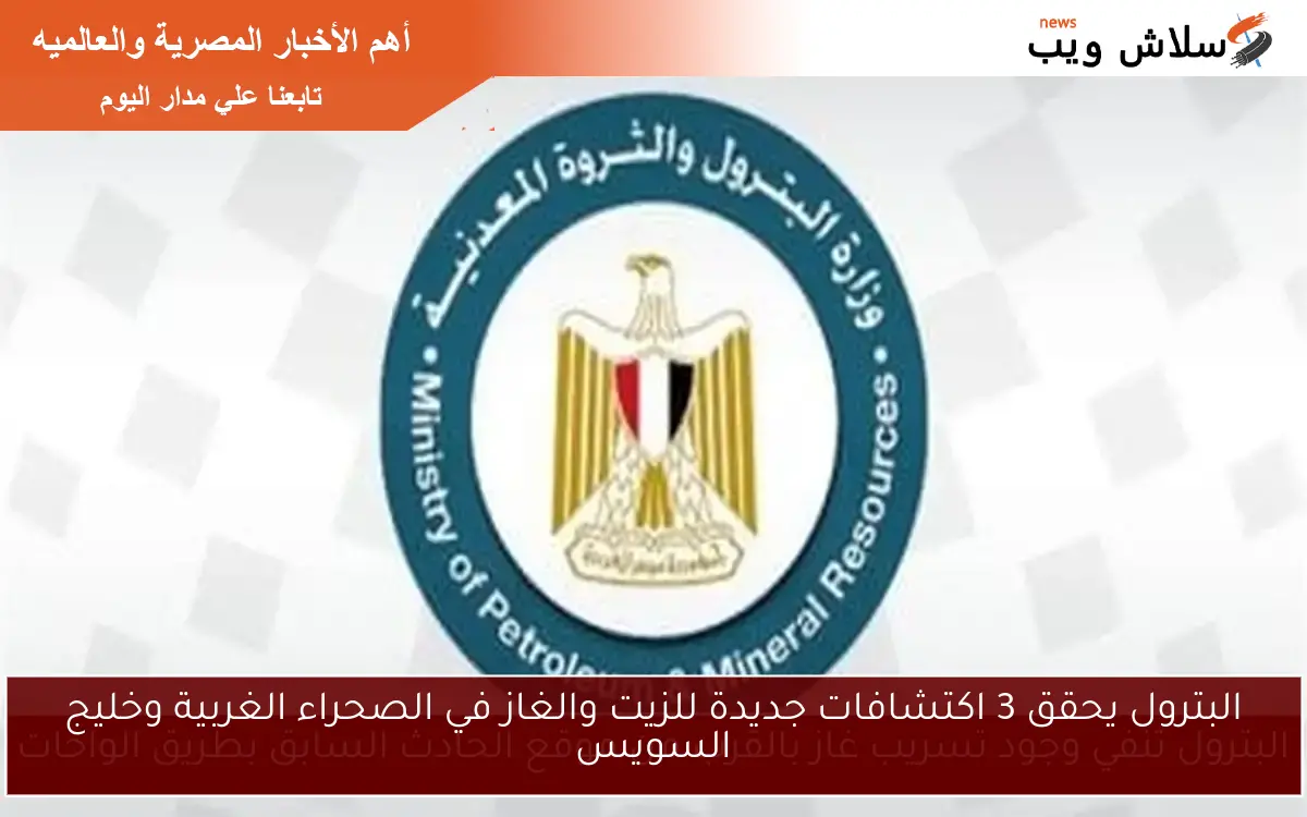 البترول يحقق 3 اكتشافات جديدة للزيت والغاز في الصحراء الغربية وخليج السويس