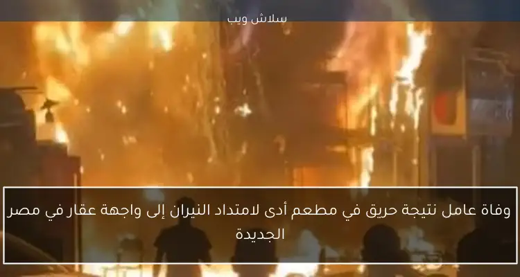 وفاة عامل نتيجة حريق في مطعم أدى لامتداد النيران إلى واجهة عقار في مصر الجديدة