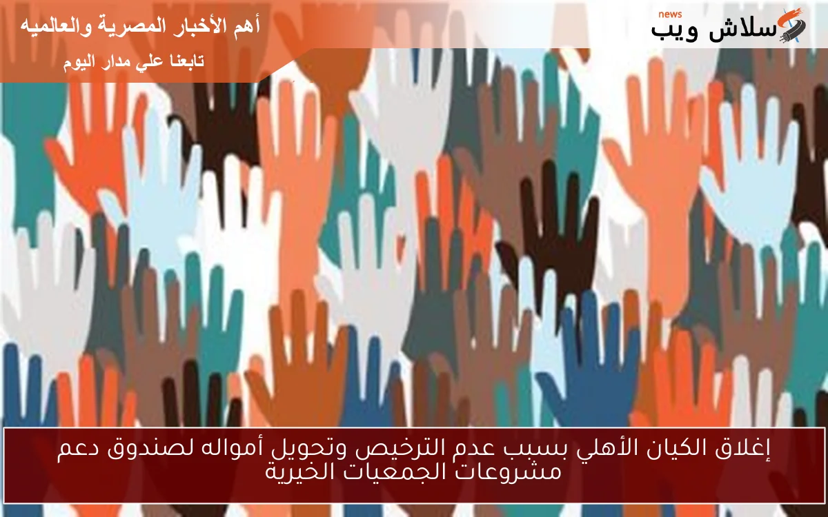 إغلاق الكيان الأهلي بسبب عدم الترخيص وتحويل أمواله لصندوق دعم مشروعات الجمعيات الخيرية 2 إغلاق الكيان الأهلي بسبب عدم الترخيص وتحويل أمواله لصندوق دعم مشروعات الجمعيات الخيرية