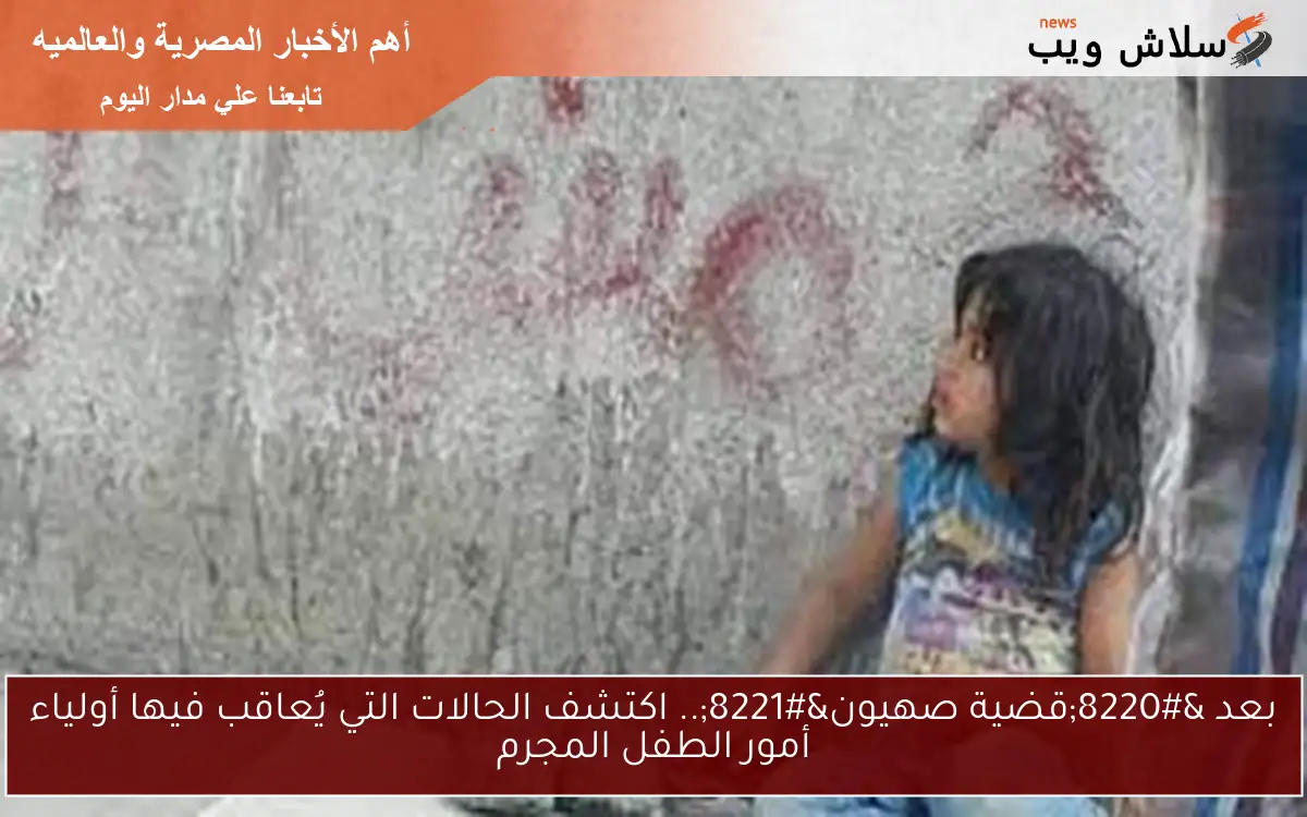 بعد "قضية صهيون".. اكتشف الحالات التي يُعاقب فيها أولياء أمور الطفل المجرم 2 بعد “قضية صهيون”.. اكتشف الحالات التي يُعاقب فيها أولياء أمور الطفل المجرم