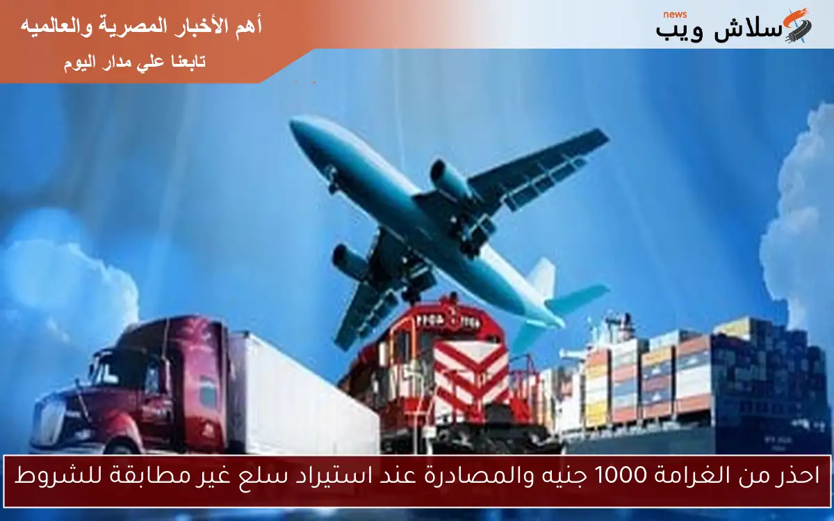 احذر من الغرامة 1000 جنيه والمصادرة عند استيراد سلع غير مطابقة للشروط 2 احذر من الغرامة 1000 جنيه والمصادرة عند استيراد سلع غير مطابقة للشروط
