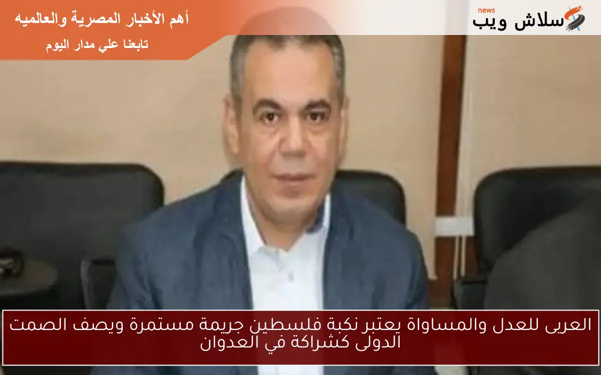 العربى للعدل والمساواة يعتبر نكبة فلسطين جريمة مستمرة ويصف الصمت الدولى كشراكة في العدوان