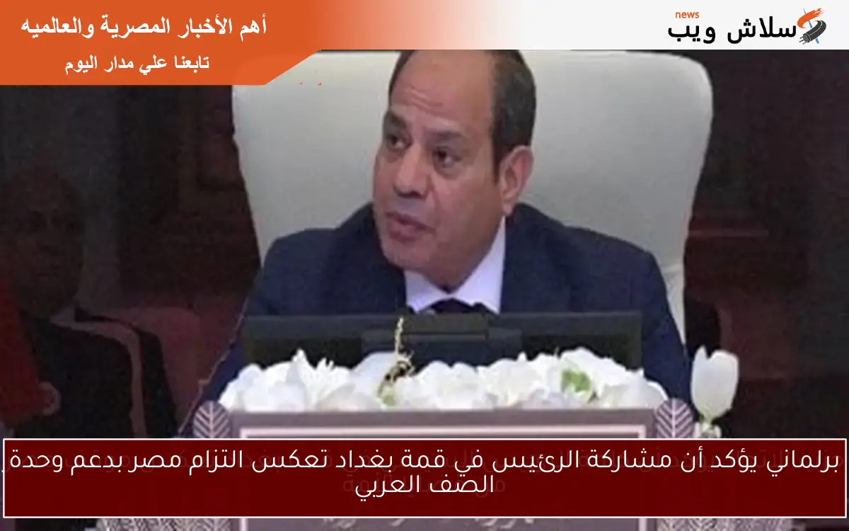 برلماني يؤكد أن مشاركة الرئيس في قمة بغداد تعكس التزام مصر بدعم وحدة الصف العربي