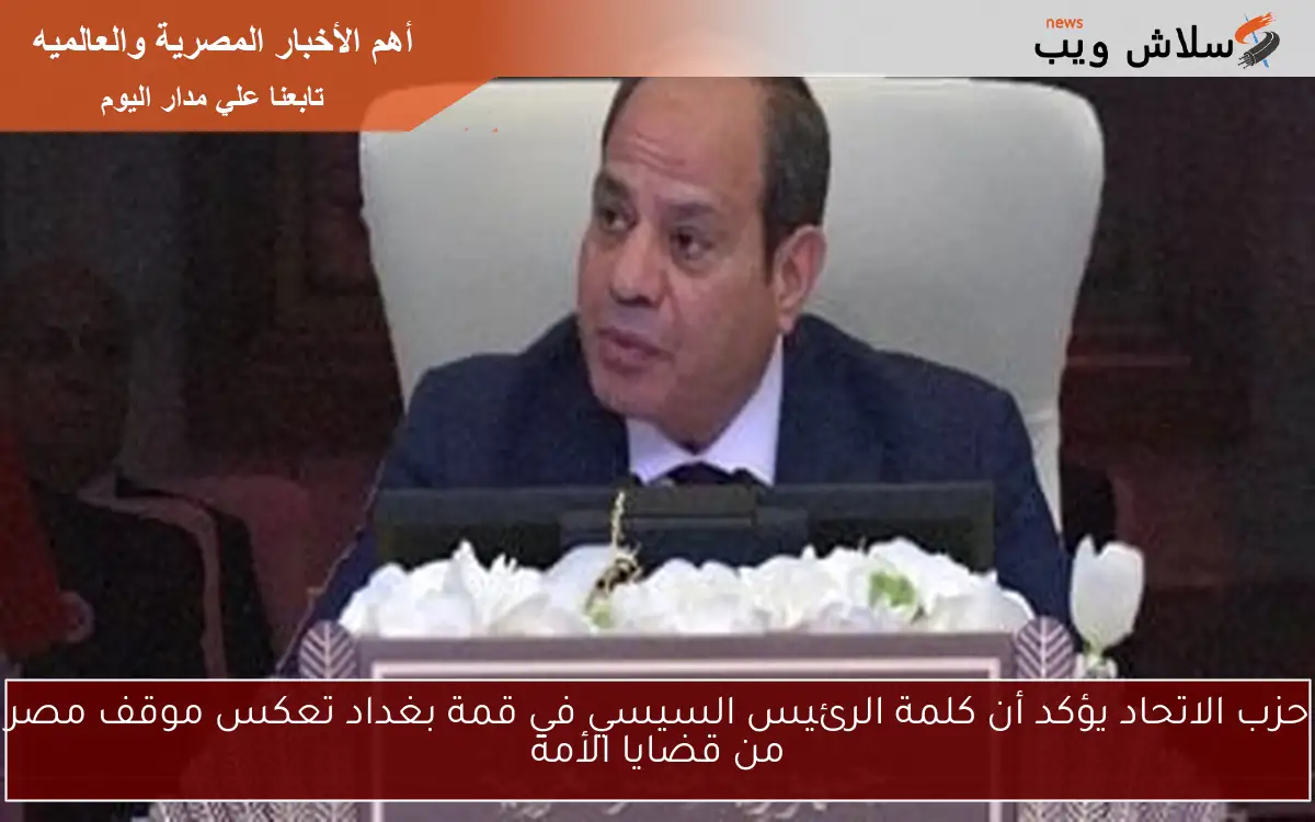 حزب الاتحاد يؤكد أن كلمة الرئيس السيسي في قمة بغداد تعكس موقف مصر من قضايا الأمة