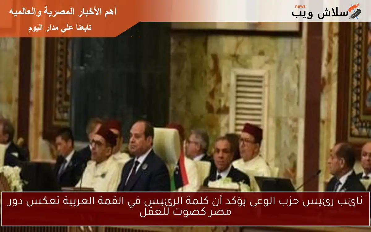 نائب رئيس حزب الوعى يؤكد أن كلمة الرئيس في القمة العربية تعكس دور مصر كصوت للعقل