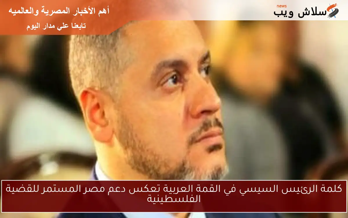 كلمة الرئيس السيسي في القمة العربية تعكس دعم مصر المستمر للقضية الفلسطينية
