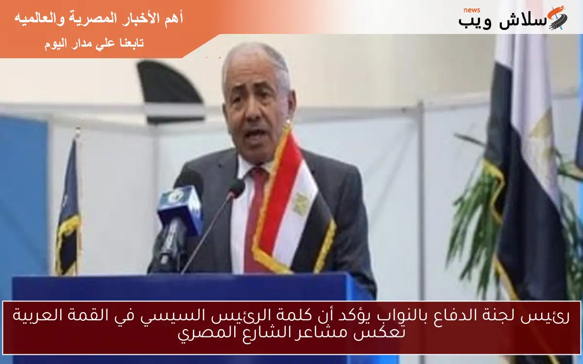 رئيس لجنة الدفاع بالنواب يؤكد أن كلمة الرئيس السيسي في القمة العربية تعكس مشاعر الشارع المصري