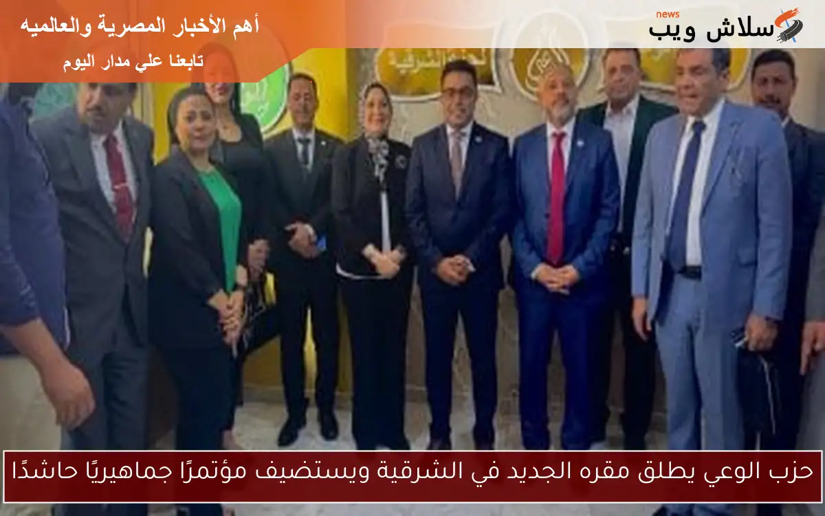 حزب الوعي يطلق مقره الجديد في الشرقية ويستضيف مؤتمرًا جماهيريًا حاشدًا