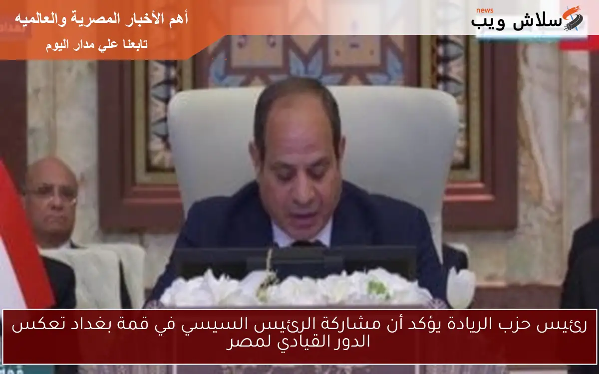رئيس حزب الريادة يؤكد أن مشاركة الرئيس السيسي في قمة بغداد تعكس الدور القيادي لمصر