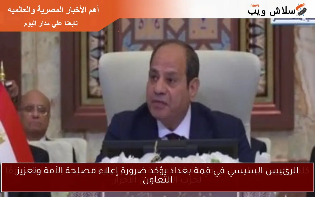 الرئيس السيسي في قمة بغداد يؤكد ضرورة إعلاء مصلحة الأمة وتعزيز التعاون