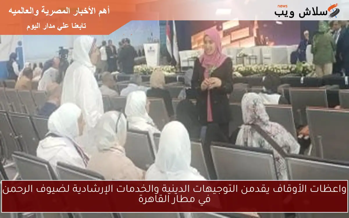 واعظات الأوقاف يقدمن التوجيهات الدينية والخدمات الإرشادية لضيوف الرحمن في مطار القاهرة