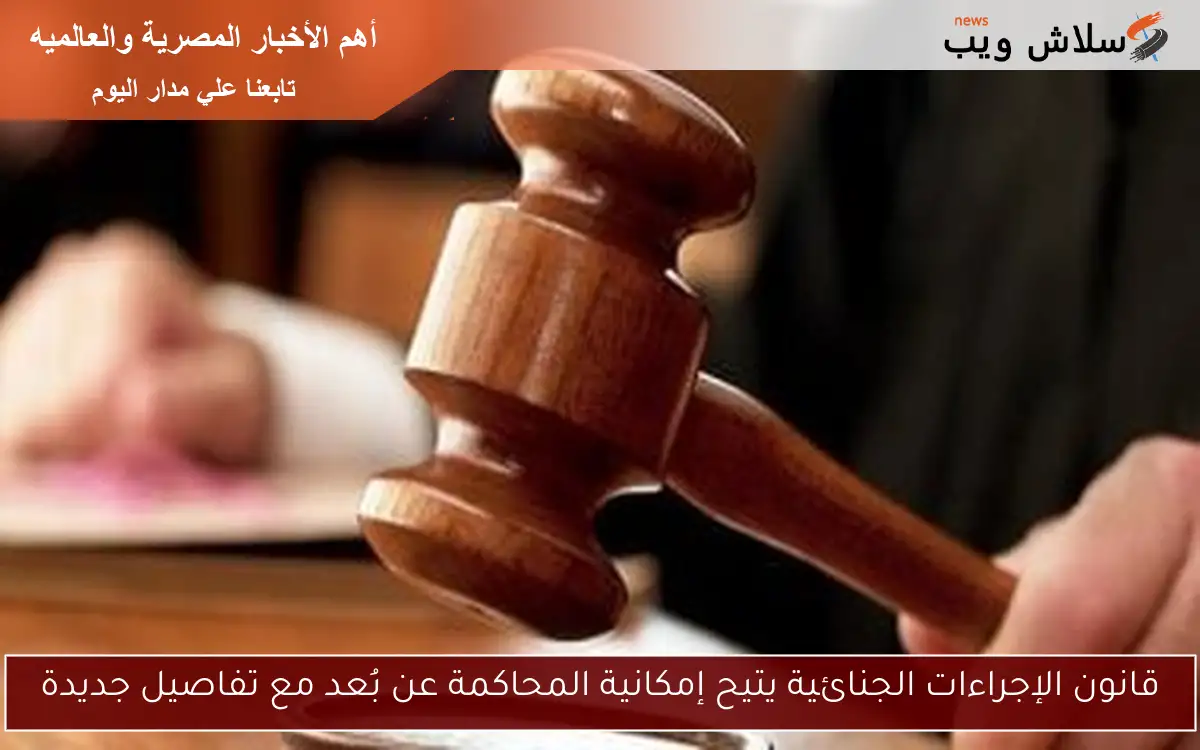 قانون الإجراءات الجنائية يتيح إمكانية المحاكمة عن بُعد مع تفاصيل جديدة