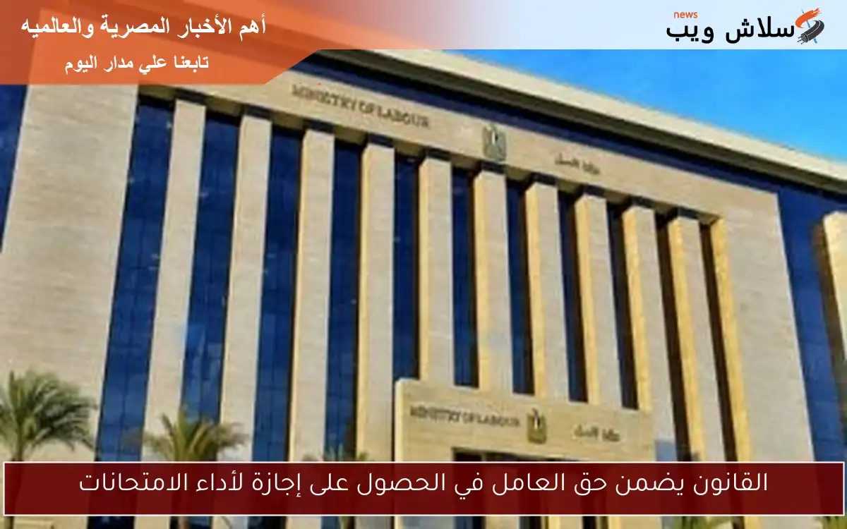 القانون يضمن حق العامل في الحصول على إجازة لأداء الامتحانات