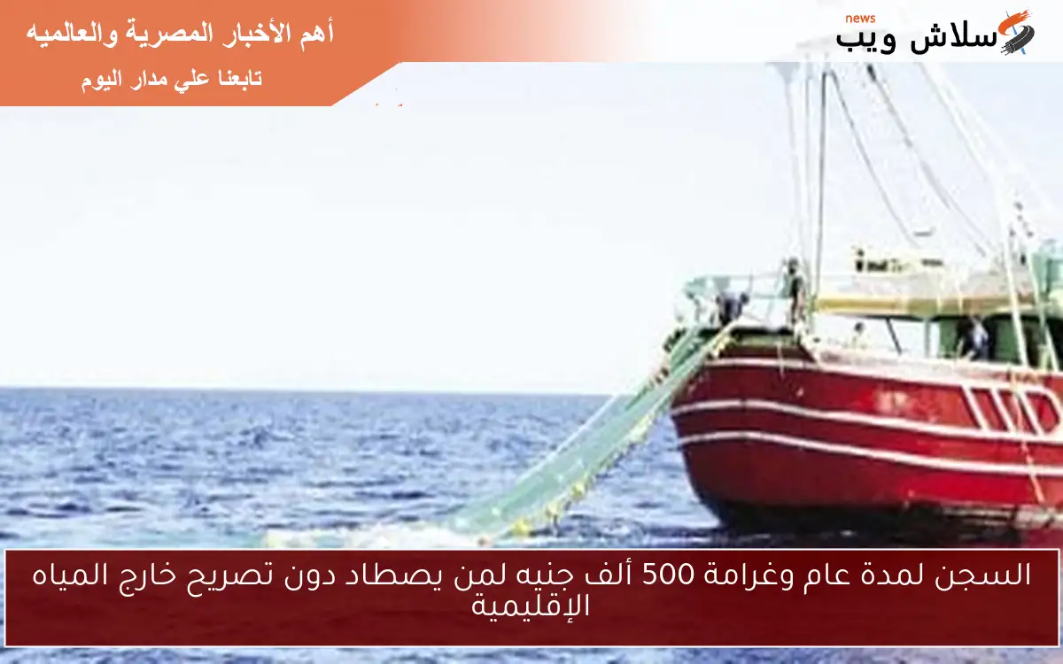 السجن لمدة عام وغرامة 500 ألف جنيه لمن يصطاد دون تصريح خارج المياه الإقليمية