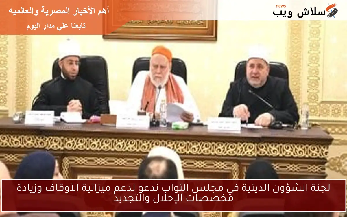 لجنة الشؤون الدينية في مجلس النواب تدعو لدعم ميزانية الأوقاف وزيادة مخصصات الإحلال والتجديد