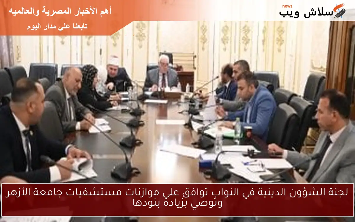 لجنة الشؤون الدينية في النواب توافق على موازنات مستشفيات جامعة الأزهر وتوصي بزيادة بنودها
