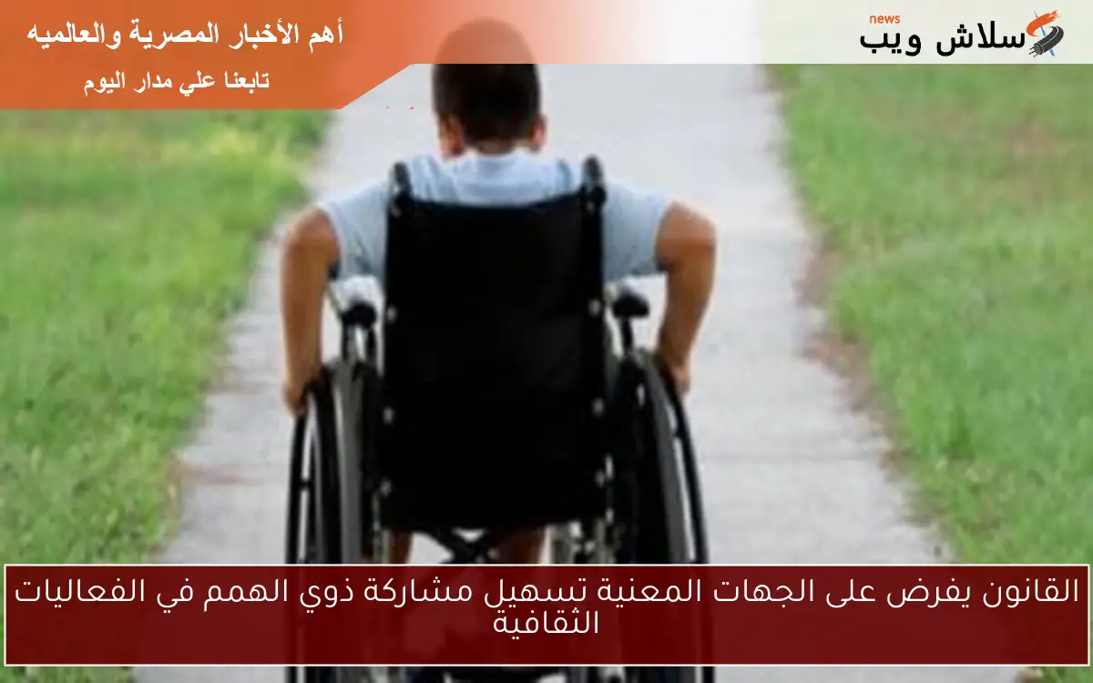 القانون يفرض على الجهات المعنية تسهيل مشاركة ذوي الهمم في الفعاليات الثقافية