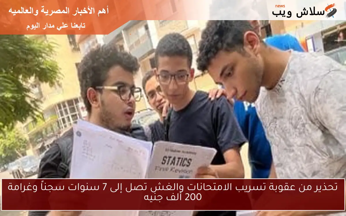 تحذير من عقوبة تسريب الامتحانات والغش تصل إلى 7 سنوات سجناً وغرامة 200 ألف جنيه