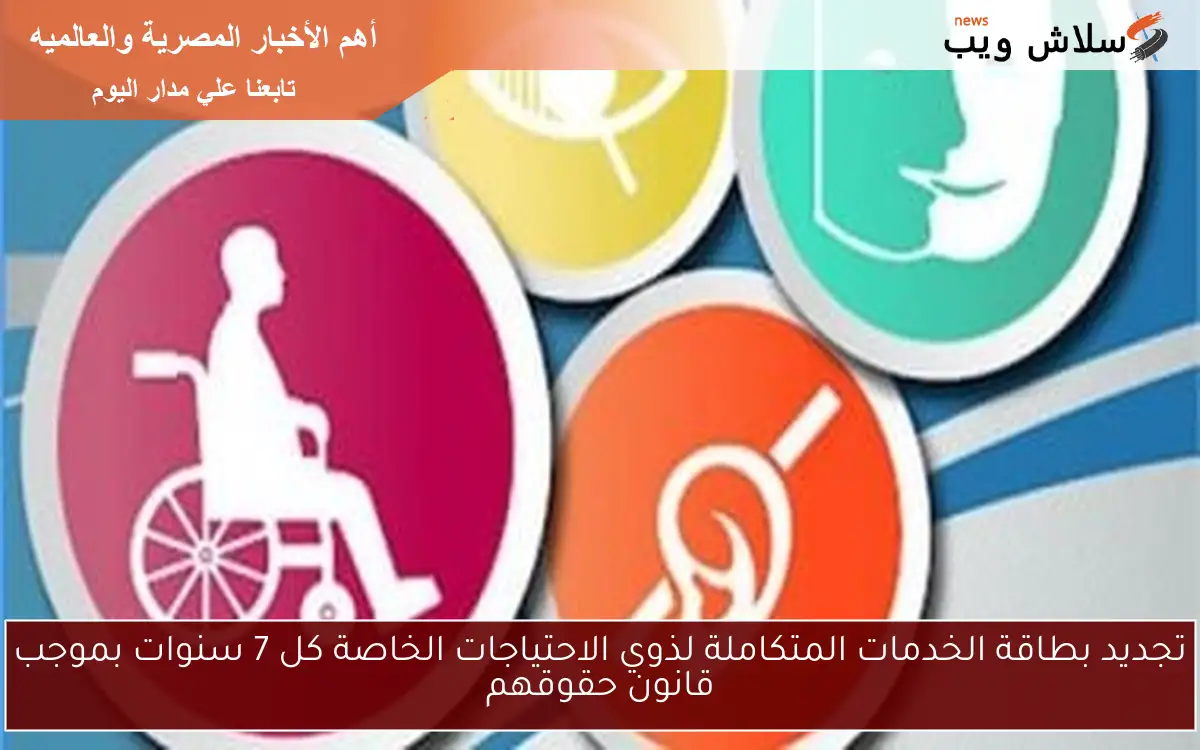 تجديد بطاقة الخدمات المتكاملة لذوي الاحتياجات الخاصة كل 7 سنوات بموجب قانون حقوقهم