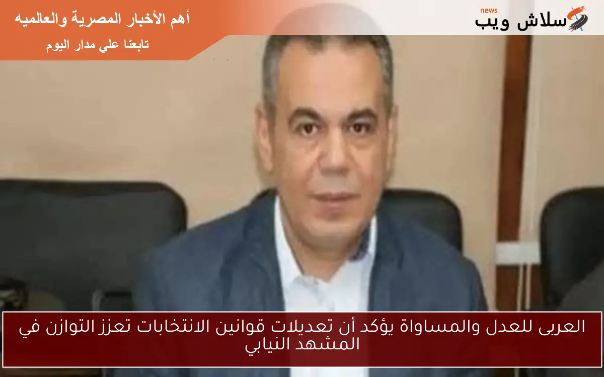 العربى للعدل والمساواة يؤكد أن تعديلات قوانين الانتخابات تعزز التوازن في المشهد النيابي