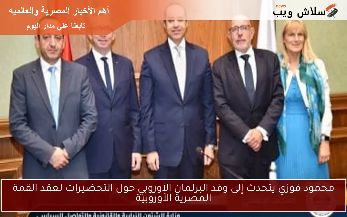 محمود فوزي يتحدث إلى وفد البرلمان الأوروبي حول التحضيرات لعقد القمة المصرية الأوروبية