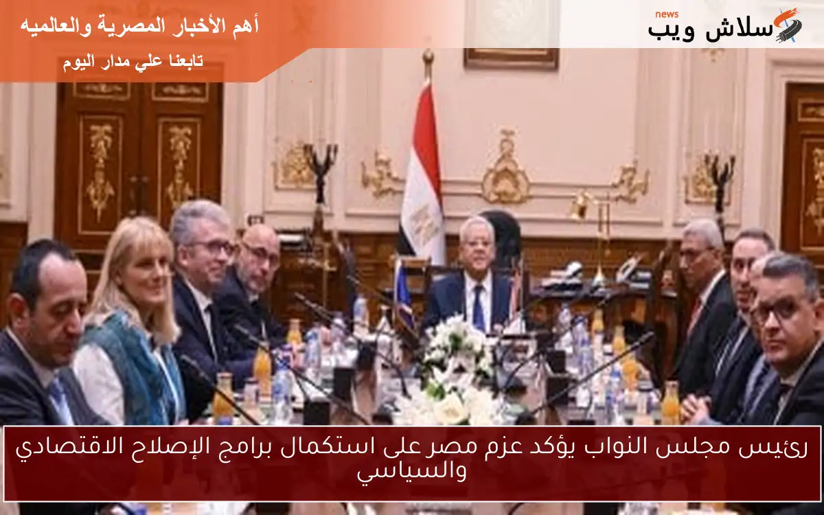 رئيس مجلس النواب يؤكد عزم مصر على استكمال برامج الإصلاح الاقتصادي والسياسي