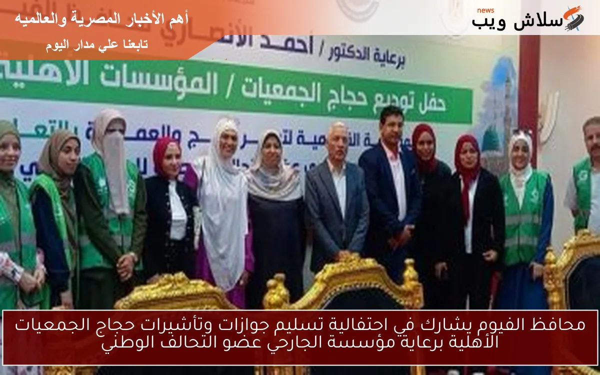 محافظ الفيوم يشارك في احتفالية تسليم جوازات وتأشيرات حجاج الجمعيات الأهلية برعاية مؤسسة الجارحي عضو التحالف الوطني
