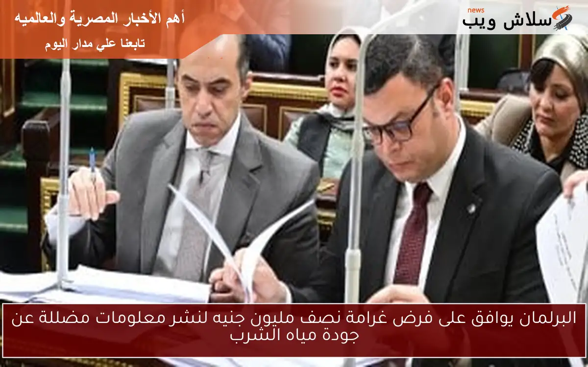 البرلمان يوافق على فرض غرامة نصف مليون جنيه لنشر معلومات مضللة عن جودة مياه الشرب