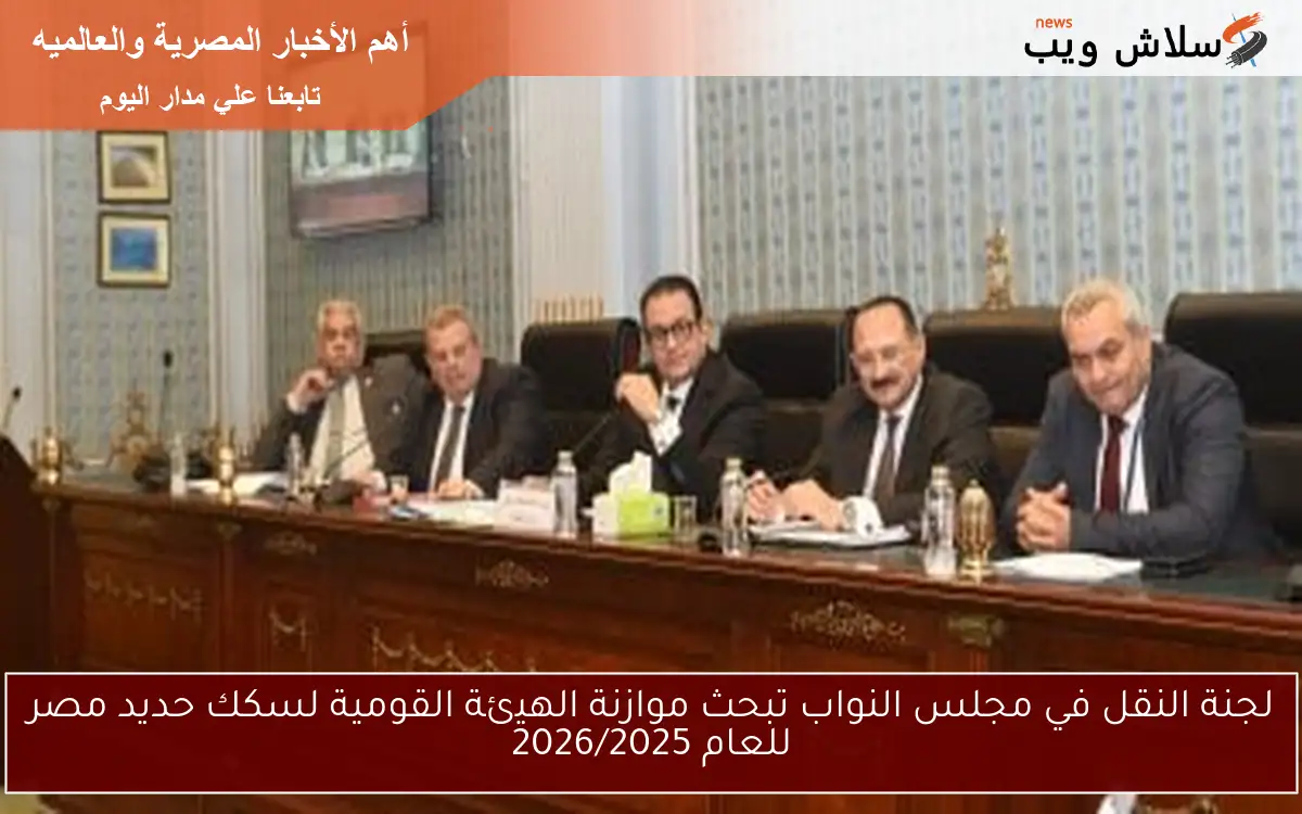 لجنة النقل في مجلس النواب تبحث موازنة الهيئة القومية لسكك حديد مصر للعام 2026/2025