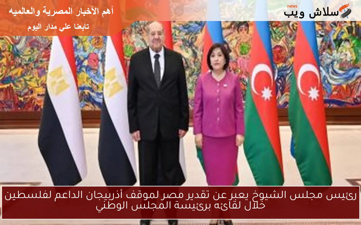 رئيس مجلس الشيوخ يعبر عن تقدير مصر لموقف أذربيجان الداعم لفلسطين خلال لقائه برئيسة المجلس الوطني