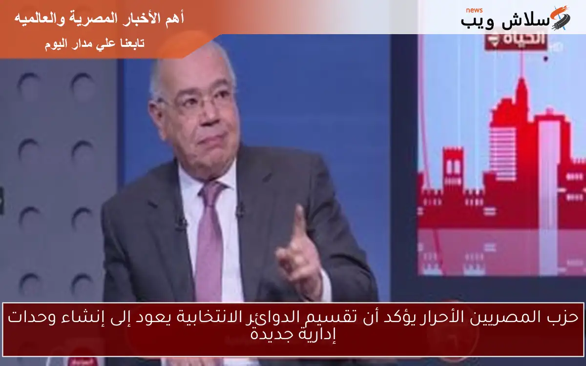 حزب المصريين الأحرار يؤكد أن تقسيم الدوائر الانتخابية يعود إلى إنشاء وحدات إدارية جديدة