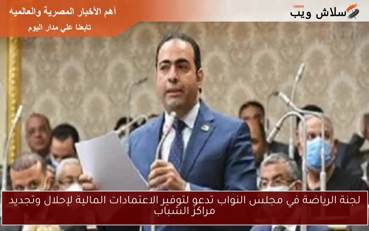 لجنة الرياضة في مجلس النواب تدعو لتوفير الاعتمادات المالية لإحلال وتجديد مراكز الشباب