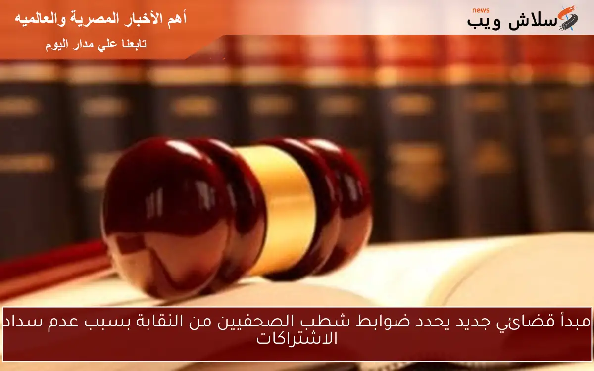 مبدأ قضائي جديد يحدد ضوابط شطب الصحفيين من النقابة بسبب عدم سداد الاشتراكات