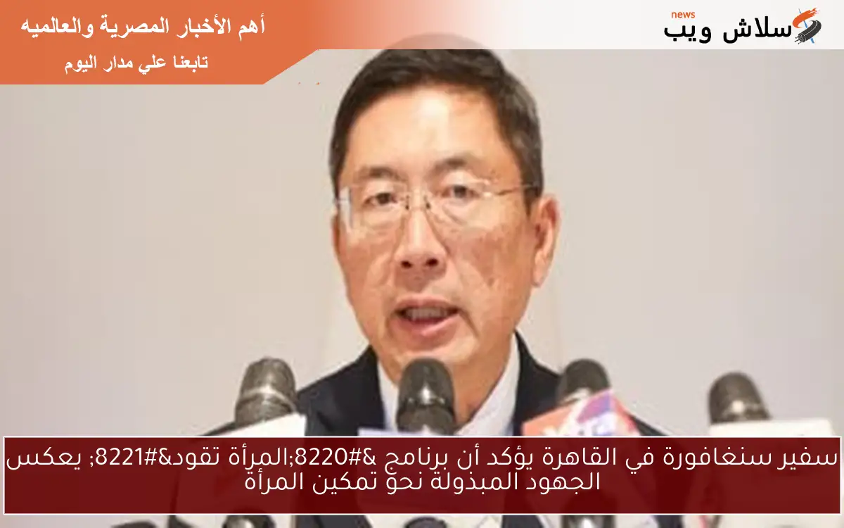 سفير سنغافورة في القاهرة يؤكد أن برنامج “المرأة تقود” يعكس الجهود المبذولة نحو تمكين المرأة