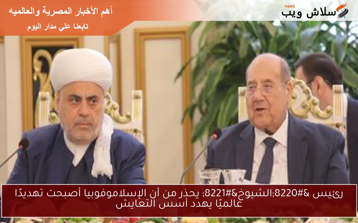 رئيس “الشيوخ” يحذر من أن الإسلاموفوبيا أصبحت تهديدًا عالميًا يهدد أسس التعايش